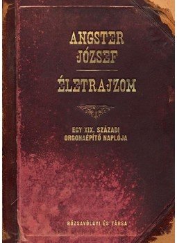 Angster József - Életrajzom - Egy XIX. századi orgonaépítő naplója, null 2017 antikvár könyv