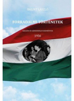 Bálint László - Forradalmi történetek - Szegedi és sándorfalvi események - 1956, null 2017 antikvár könyv
