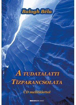 Balogh Béla - A tudatalatti tízparancsolata Balogh Béla - A tudatalatti tízparancsolata, Budapest 2016 antikvár könyv