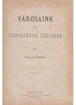 Szalay József - Városaink a tizenharmadik században Szalay József - Városaink a tizenharmadik században, Budapest 1878 antikvár könyv
