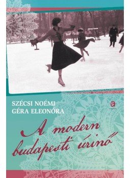 Szécsi Noémi, Géra Eleonóra - A modern budapesti úrinő Szécsi Noémi, Géra Eleonóra - A modern budapesti úrinő, Budapest 2017 antikvár könyv