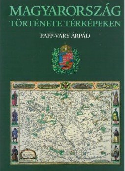 Papp-Váry Árpád - Magyarország története térképeken Papp-Váry Árpád - Magyarország története térképeken, 2017 antikvár könyv