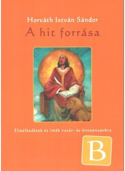 Horváth István Sándor - A hit forrása - B év Horváth István Sándor - A hit forrása - B év, Zalalövő 2013 antikvár könyv