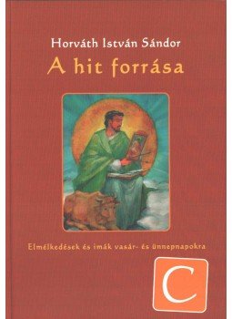 Horváth István Sándor - A hit forrása - C év Horváth István Sándor - A hit forrása - C év, Zalalövő 2013 antikvár könyv