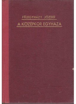Félegyházy József - A középkor egyháza Félegyházy József - A középkor egyháza, Budapest 1939 antikvár könyv