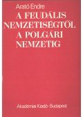 Arató Endre - A feudális nemzetiségtől a polgári nemzetig