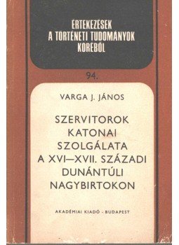 Varga J. János - Szervitorok katonai szolgálata a XVI-XVII. századi dunántúli nagybirtokon, Budapest 1981 antikvár könyv