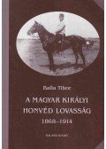 Balla Tibor - A magyar királyi honvéd lovasság 1868-1914
