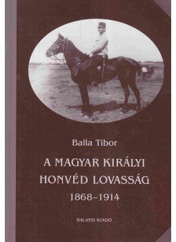 Balla Tibor - A magyar királyi honvéd lovasság 1868-1914 Balla Tibor - A magyar királyi honvéd lovasság 1868-1914, Budapest 2000 antikvár könyv