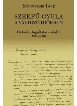 Monostori Imre - Szekfű Gyula a változó időkben - Életmű - fogadtatás - utókor 1913-2016 Monostori Imre - Szekfű Gyula a változó időkben - Életmű - fogadtatás - utókor 1913-2016, null 2017 antikvár könyv