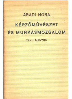 Aradi Nóra - Képzőművészet és munkásmozgalom Aradi Nóra - Képzőművészet és munkásmozgalom, Budapest 1974 antikvár könyv