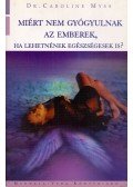 Myss, Caroline Dr. - Miért nem gyógyulnak az emberek, ha lehetnének egészségesek is?
