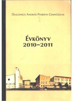 Károlyi Attila - Dugonics András Piarista Gimnázium évkönyv a 2010-2011. tanévről, Szeged 2011 antikvár könyv