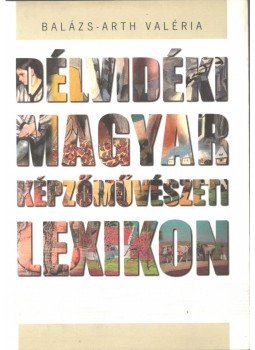 Balázs-Arth Valéria - Délvidéki Magyar Képzőművészeti Lexikon Balázs-Arth Valéria - Délvidéki Magyar Képzőművészeti Lexikon, 2007 antikvár könyv
