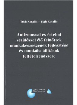 Tóth Katalin, Vígh Katalin - Autizmussal és értelmi sérüléssel élő felnőttek munkakészségének fejlesztése és munkába állításuk feltételrendszere,  0 antikvár könyv