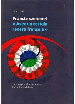 Bali István - Francia szemmel - Jász-Nagykun-Szolnok megye francia kapcsolatainak történetéről, Szolnok 2011 antikvár könyv