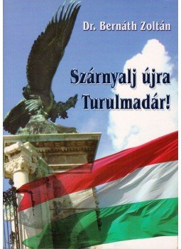 Bernáth Zoltán - Szárnyalj újra Turulmadár! Bernáth Zoltán - Szárnyalj újra Turulmadár!, Gyöngyös 2009 antikvár könyv