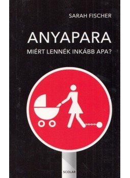 Sarah Fischer - Anyapara - Miért lennék inkább apa? Sarah Fischer - Anyapara - Miért lennék inkább apa?, Budapest 2018 antikvár könyv