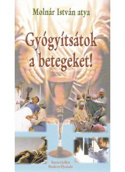 Molnár István - Gyógyítsátok a betegeket! Molnár István - Gyógyítsátok a betegeket!, Budapest 2011 antikvár könyv