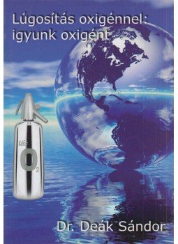 Deák Sándor - Lúgosítás oxigénnel: igyunk oxigént Deák Sándor - Lúgosítás oxigénnel: igyunk oxigént, Szarvas 2009 antikvár könyv