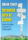 Brian Tracy - Teremtsd újra az életed!  - Keress új utakat a sikerhez és a boldogsághoz