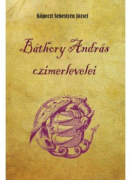 KÖPECZI SEBESTYÉN JÓZSEF - Báthory András czímerlevelei KÖPECZI SEBESTYÉN JÓZSEF - Báthory András czímerlevelei, null 2013 antikvár könyv