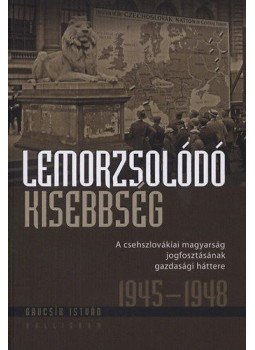 Gaucsík István - Lemorzsolódó kisebbség - A csehszlovákiai magyarság jogfosztottságának gazdasági háttere 1945-1948 - A csehszlovákiai magyarság jogfosztásának gazdasági háttere 1945-1948, null 2012 antikvár könyv