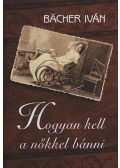 Bacher Iván - Hogyan kell a nőkkel bánni