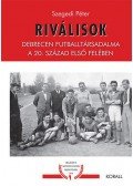 Szegedi Péter - Riválisok - Debrecen futballtársadalma a 20. század első felében