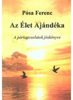 Pósa Ferenc - AzÉlet Ajándéka - A párkapcsolatok jóskönyve Pósa Ferenc - AzÉlet Ajándéka - A párkapcsolatok jóskönyve, null 2010 antikvár könyv