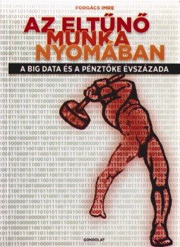Forgács Imre - Az eltűnő munka nyomában - A big data és a pénztőke évszázada Forgács Imre - Az eltűnő munka nyomában - A big data és a pénztőke évszázada, Budapest 2015 antikvár könyv