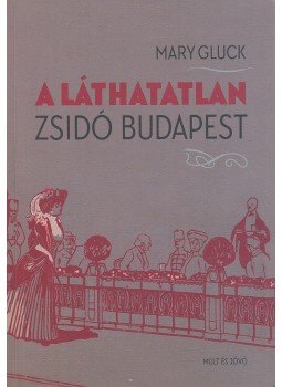 Mary Gluck - A láthatatlan zsidó Budapest Mary Gluck - A láthatatlan zsidó Budapest, Budapest 2017 antikvár könyv