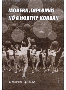 Papp Barbara, Sipos Balázs - Modern, diplomás nő a Horthy-korban Papp Barbara, Sipos Balázs - Modern, diplomás nő a Horthy-korban, Budapest 2017 antikvár könyv
