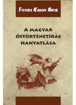 Fischer Károly Antal - A magyar őstörténetírás hanyatlása Fischer Károly Antal - A magyar őstörténetírás hanyatlása, null 2018 antikvár könyv