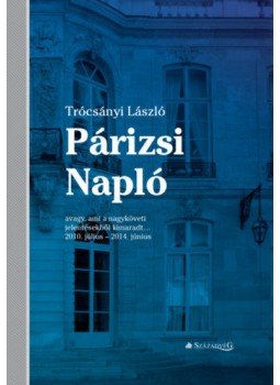 Trócsányi László - Párizsi Napló - avagy, ami a nagyköveti jelentésekből kimaradt... 2010. július - 2014. június,  2018 antikvár könyv