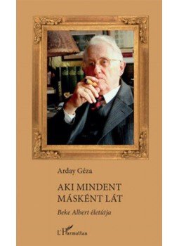 Arday Géza - Aki mindent másként lát - Beke Albert életútja Arday Géza - Aki mindent másként lát - Beke Albert életútja, null 2018 antikvár könyv