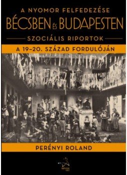 Perényi Roland - A nyomor felfedezése Bécsben és Budapesten - Szociális riportok a 19-20. század fordulóján, null 2018 antikvár könyv