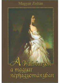 Magyar Zoltán - A Habsburgok a magyar néphagyományban Magyar Zoltán - A Habsburgok a magyar néphagyományban, Budapest 2006 antikvár könyv