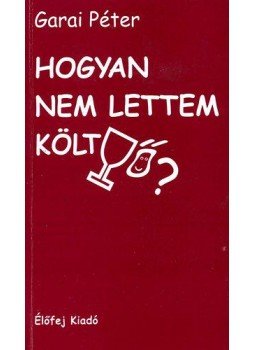 Garai Péter - Hogyan nem lettem költő? Garai Péter - Hogyan nem lettem költő?, Budapest 2008 antikvár könyv
