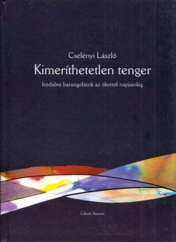 Cselényi László - Kimeríthetetlen tenger - Irodalmi barangolások az ókortól napjainkig Cselényi László - Kimeríthetetlen tenger - Irodalmi barangolások az ókortól napjainkig, Dunaszerdahely 2008 antikvár könyv