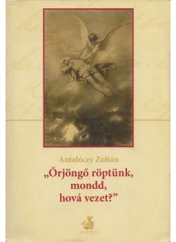 Antalóczy Zoltán - "Örjöngő röptünk, mondd, hová vezet?" Antalóczy Zoltán - "Örjöngő röptünk, mondd, hová vezet?", Budapest 2009 antikvár könyv