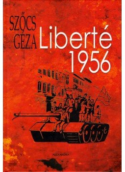 Szőcs Géza - Liberté 1956 Szőcs Géza - Liberté 1956, Pécs 2006 antikvár könyv