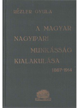Rézler Gyula - A magyar nagyipari munkásság kialakulása 1867-1914