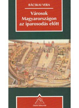 Bácskai Vera - Városok Magyarországon az iparosodás előtt Bácskai Vera - Városok Magyarországon az iparosodás előtt, Budapest 2002 antikvár könyv