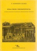 T. Horváth Ágnes - Róma ókori városközpontja - A Forum Romanum és közvetlen környezetének története