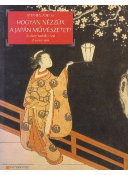 Stephen Addiss, Audrey Yoshiko Seo - Hogyan nézzük a japán művészetet?, Budapest 2005 antikvár könyv