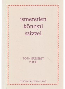 Tóth Erzsébet - Ismeretlen könnyű szívvel, Miskolc 1997 antikvár könyv