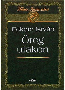 Fekete István - Öreg utakon Fekete István - Öreg utakon, Szeged 2010 antikvár könyv