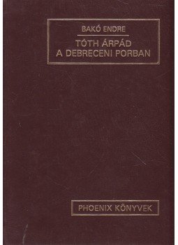Bakó Endre - Tóth Árpád a debreceni porban Bakó Endre - Tóth Árpád a debreceni porban, Debrecen 1992 antikvár könyv
