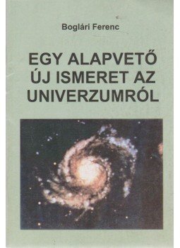 Boglári Ferenc - Egy alapvető új ismeret az univerzumról, Pécs 2009 antikvár könyv